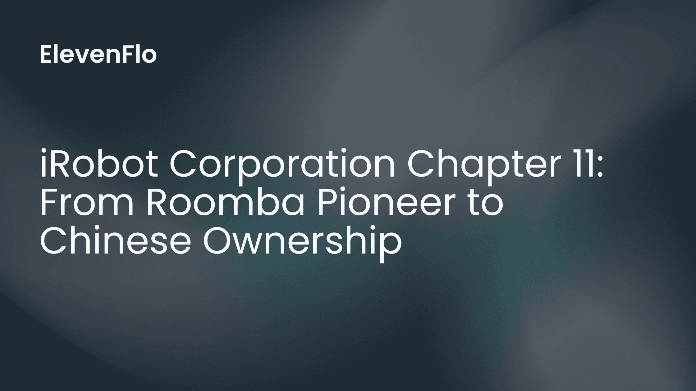 ElevenFlo blog post graphic for "iRobot Corporation Chapter 11: From Roomba Pioneer to Chinese Ownership"